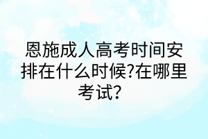 恩施成人高考時(shí)間安排在什么時(shí)候?在哪里考試？