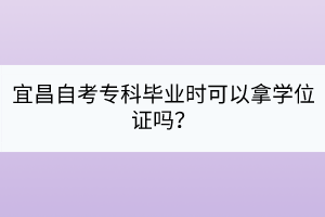 宜昌自考專科畢業(yè)時(shí)可以拿學(xué)位證嗎？