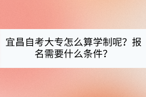 宜昌自考大專怎么算學(xué)制呢？報(bào)名需要什么條件？