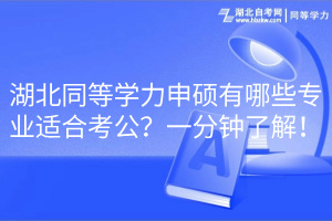 湖北同等學(xué)力申碩有哪些專業(yè)適合考公？一分鐘了解！