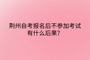 荊州自考報(bào)名后不參加考試有什么后果？