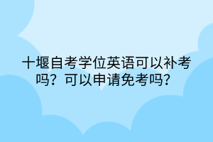 十堰自考學位英語可以補考嗎？可以申請免考嗎？