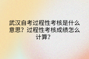 武漢自考過(guò)程性考核是什么意思？過(guò)程性考核成績(jī)?cè)趺从?jì)算？