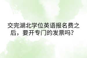 交完湖北學位英語報名費之后，要開專門的發(fā)票嗎？