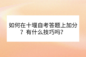 如何在十堰自考答題上加分？有什么技巧嗎？