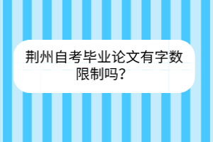 荊州自考畢業(yè)論文有字?jǐn)?shù)限制嗎？