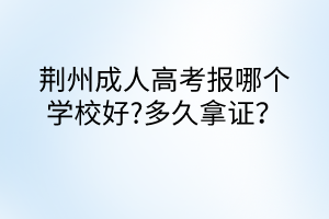 荊州成人高考報哪個學校好?多久拿證？