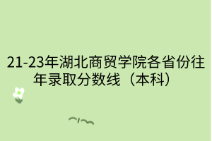 21-23年湖北商貿(mào)學(xué)院各省份往年錄取分數(shù)線（本科）