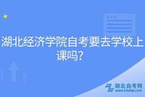 湖北經(jīng)濟(jì)學(xué)院自考要去學(xué)校上課嗎？
