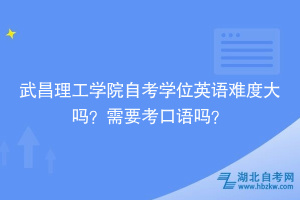 武昌理工學(xué)院自考學(xué)位英語難度大嗎？需要考口語嗎？