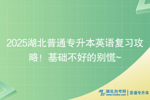 2025湖北普通專升本英語復(fù)習(xí)攻略！基礎(chǔ)不好的別慌~