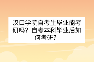 漢口學(xué)院自考生畢業(yè)能考研嗎？自考本科畢業(yè)后如何考研？