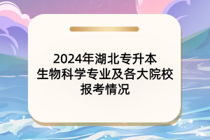 2024年湖北專(zhuān)升本生物科學(xué)專(zhuān)業(yè)及各大院校報(bào)考情況