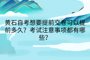 黃石自考想要提前交卷可以提前多久？考試注意事項都有哪些？