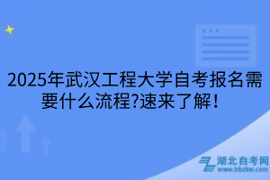 2025年武漢工程大學自考報名需要什么流程？速來了解！