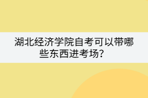 湖北經(jīng)濟(jì)學(xué)院自考可以帶哪些東西進(jìn)考場(chǎng)？