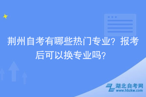 荊州自考有哪些熱門專業(yè)？報考后可以換專業(yè)嗎？
