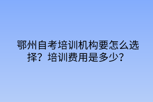 鄂州自考培訓(xùn)機(jī)構(gòu)要怎么選擇？培訓(xùn)費(fèi)用是多少？