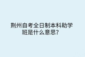 荊州自考全日制本科助學班是什么意思？