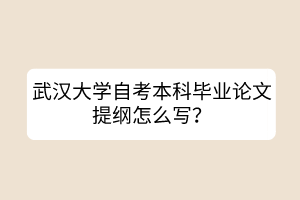 武漢大學(xué)自考本科畢業(yè)論文提綱怎么寫？