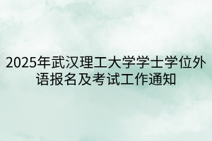 2025年武漢理工大學(xué)學(xué)士學(xué)位外語報名及考試工作通知