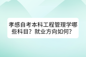 孝感自考本科工程管理學哪些科目？就業(yè)方向如何？