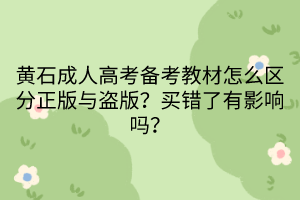 黃石成人高考備考教材怎么區(qū)分正版與盜版？買錯(cuò)了有影響嗎？