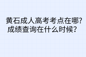 黃石成人高考考點在哪?成績查詢在什么時候？