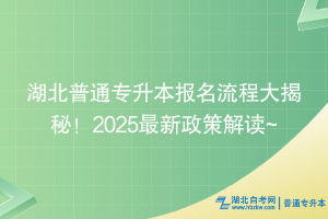 湖北普通專升本報(bào)名流程大揭秘！2025最新政策解讀~