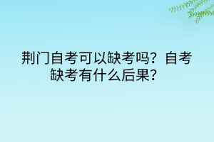 荊門自考可以缺考嗎？自考缺考有什么后果？