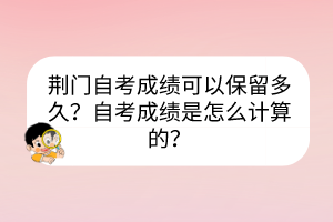荊門自考成績可以保留多久？自考成績是怎么計算的？