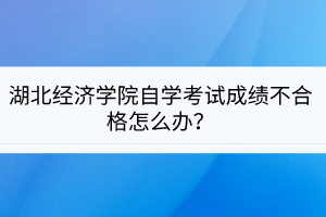 湖北經(jīng)濟(jì)學(xué)院自學(xué)考試成績(jī)不合格怎么辦？
