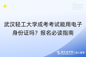 武漢輕工大學(xué)成考考試能用電子身份證嗎？報名必讀指南