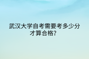 武漢大學(xué)自考需要考多少分才算合格？