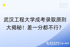 武漢工程大學(xué)成考錄取原則大揭秘！差一分都不行？