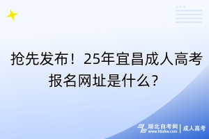 搶先發(fā)布！25年宜昌成人高考報(bào)名網(wǎng)址是什么？
