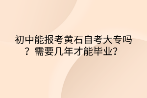 初中能報(bào)考黃石自考大專嗎？需要幾年才能畢業(yè)？