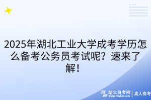 2025年湖北工業(yè)大學成考學歷怎么備考公務員考試呢？速來了解！