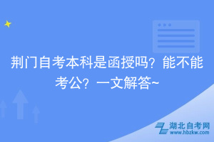 荊門自考本科是函授嗎？能不能考公？一文解答~