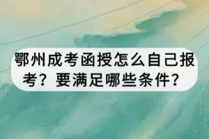 鄂州成考函授怎么自己報(bào)考？要滿足哪些條件？