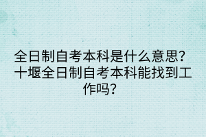 全日制自考本科是什么意思？十堰全日制自考本科能找到工作嗎？
