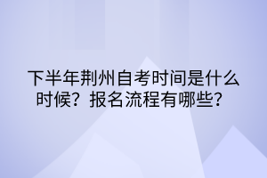 下半年荊州自考時(shí)間是什么時(shí)候？報(bào)名流程有哪些？