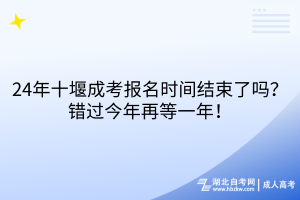 24年十堰成考報(bào)名時(shí)間結(jié)束了嗎？錯(cuò)過今年再等一年！