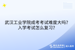 武漢工業(yè)學(xué)院成考考試難度大嗎？入學(xué)考試怎么復(fù)習(xí)？