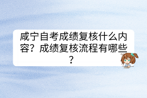 咸寧自考成績復(fù)核什么內(nèi)容？成績復(fù)核流程有哪些？