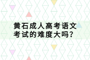 黃石成人高考語文考試的難度大嗎？
