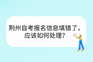 荊州自考報(bào)名信息填錯(cuò)了，應(yīng)該如何處理？