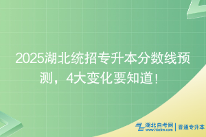 2025湖北統(tǒng)招專升本分?jǐn)?shù)線預(yù)測，4大變化要知道！