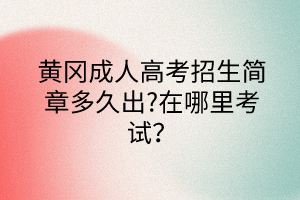 黃岡成人高考招生簡章多久出?在哪里考試？