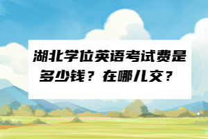 湖北學位英語考試費是多少錢？在哪兒交？